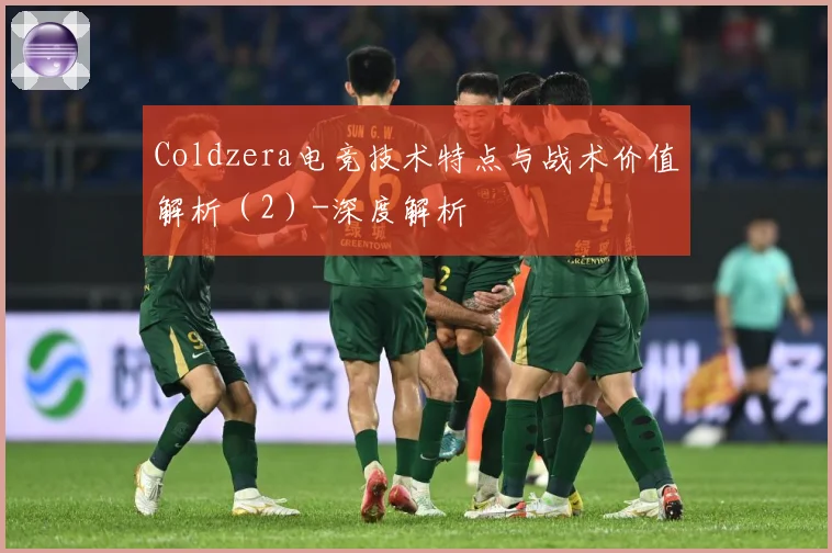 Coldzera电竞技术特点与战术价值解析（2）-深度解析