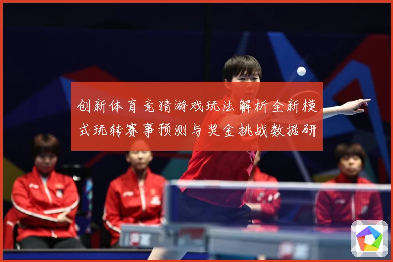 创新体育竞猜游戏玩法解析全新模式玩转赛事预测与奖金挑战数据研判-深度解析