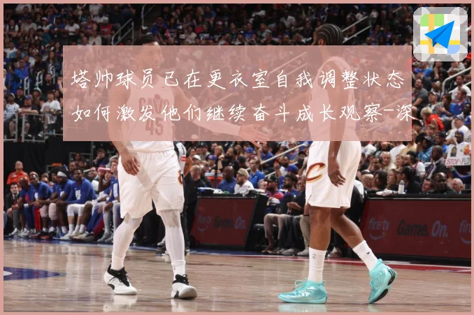 塔帅球员已在更衣室自我调整状态如何激发他们继续奋斗成长观察-深度解析