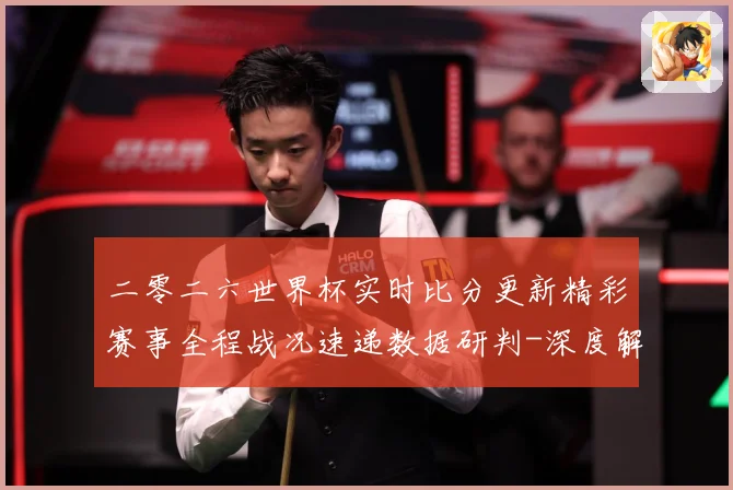 二零二六世界杯实时比分更新精彩赛事全程战况速递数据研判-深度解析