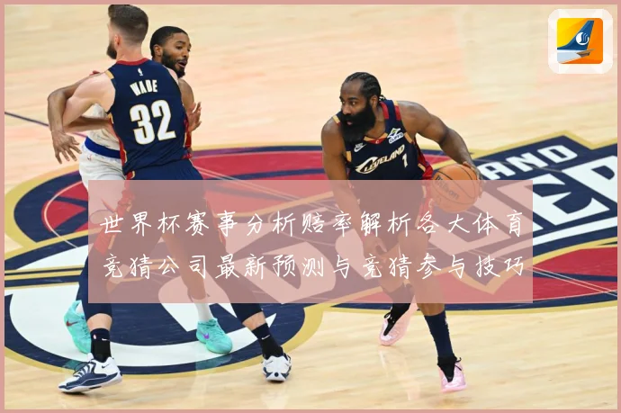 世界杯赛事分析赔率解析各大体育竞猜公司最新预测与竞猜参与技巧数据研判-深度解析