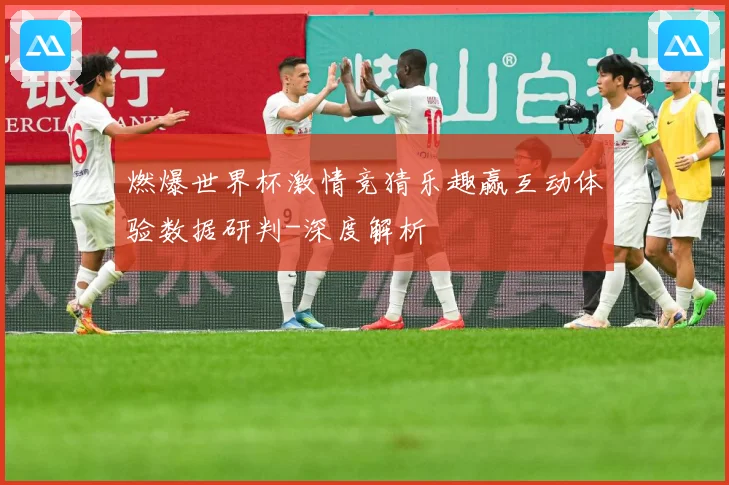燃爆世界杯激情竞猜乐趣赢互动体验数据研判-深度解析