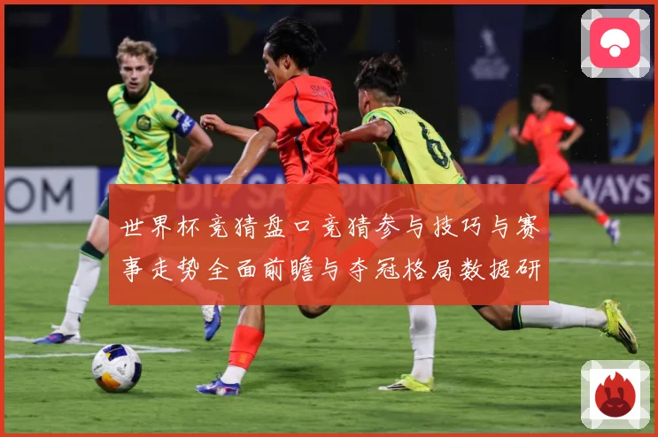 世界杯竞猜盘口竞猜参与技巧与赛事走势全面前瞻与夺冠格局数据研判-深度解析