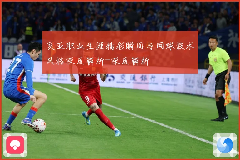 莫亚职业生涯精彩瞬间与网球技术风格深度解析-深度解析