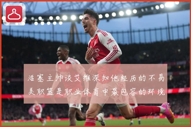 活塞主帅谈艾维深知他经历的不易美职篮是职业体育中最包容的环境赛场复盘-深度解析