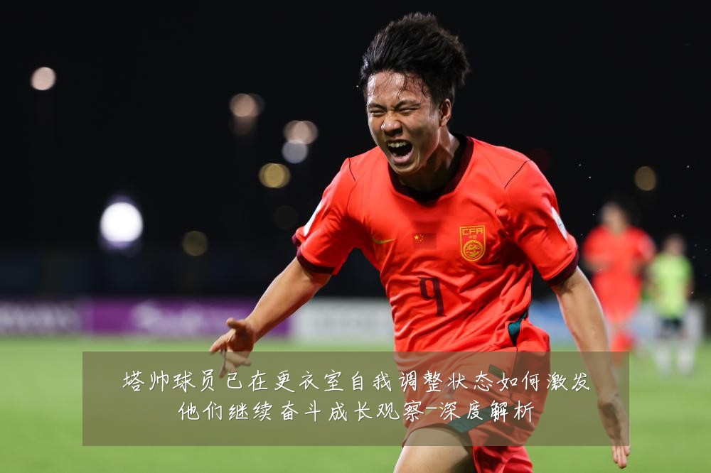 塔帅球员已在更衣室自我调整状态如何激发他们继续奋斗成长观察-深度解析