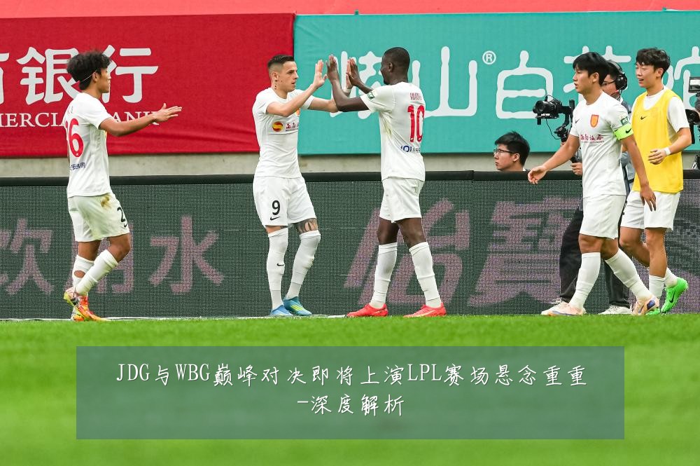 JDG与WBG巅峰对决即将上演LPL赛场悬念重重-深度解析