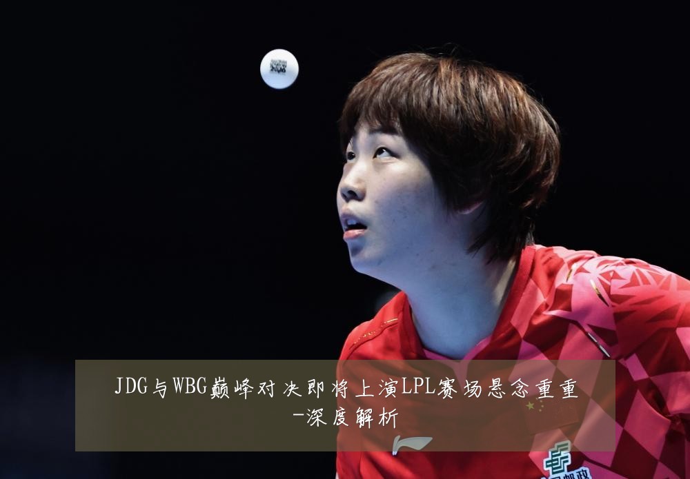JDG与WBG巅峰对决即将上演LPL赛场悬念重重-深度解析