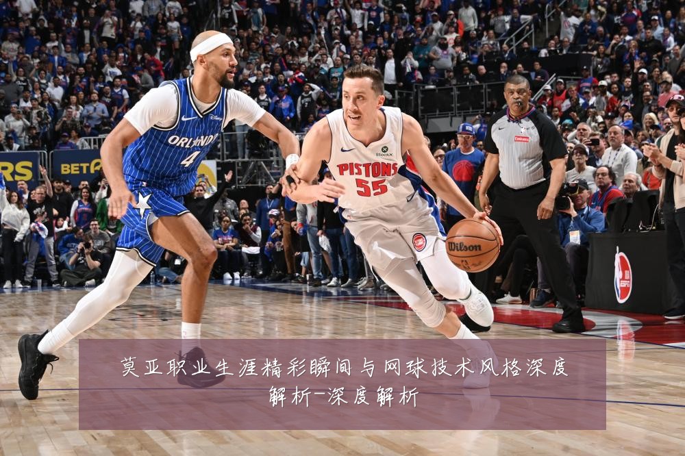 莫亚职业生涯精彩瞬间与网球技术风格深度解析-深度解析