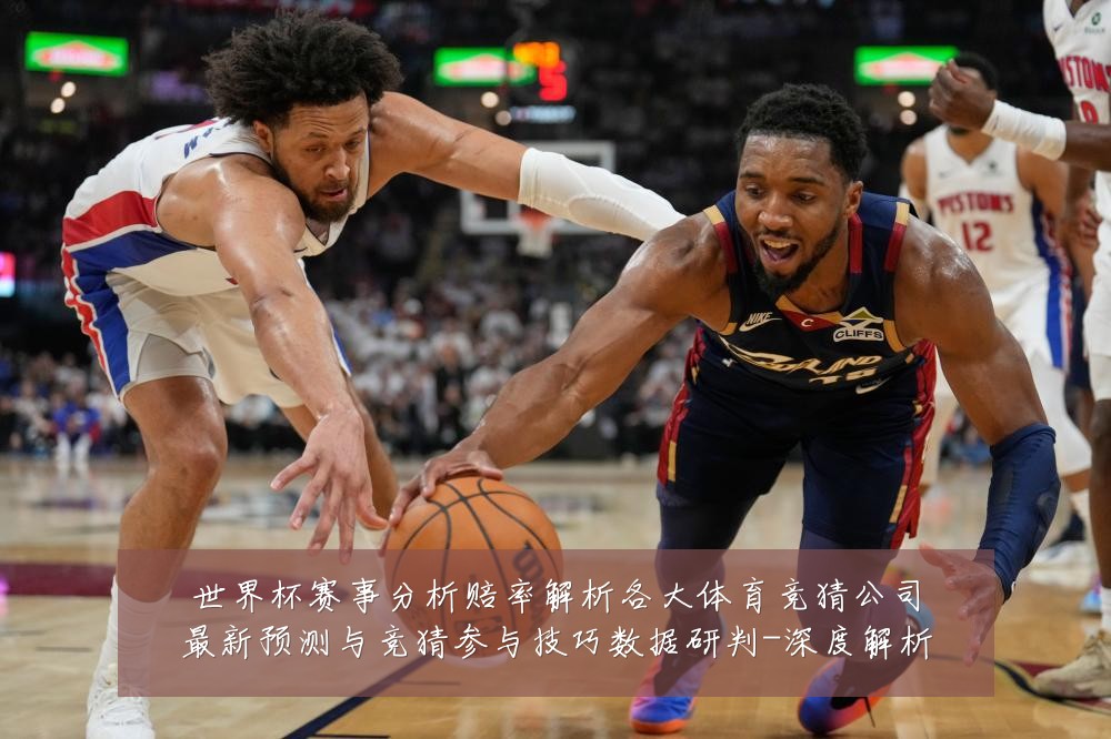 世界杯赛事分析赔率解析各大体育竞猜公司最新预测与竞猜参与技巧数据研判-深度解析