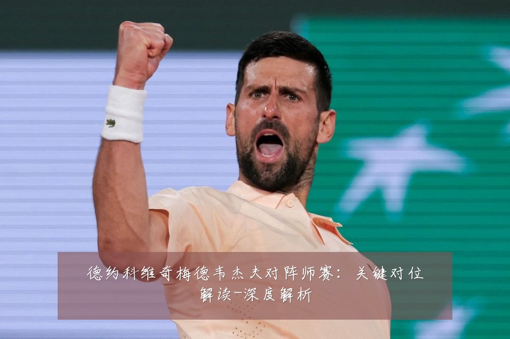 德约科维奇梅德韦杰夫对阵师赛:关键对位解读-深度解析