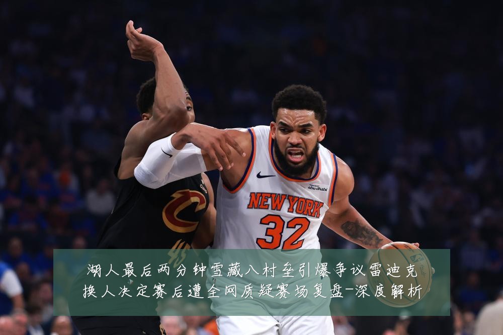 湖人最后两分钟雪藏八村垒引爆争议雷迪克换人决定赛后遭全网质疑赛场复盘-深度解析