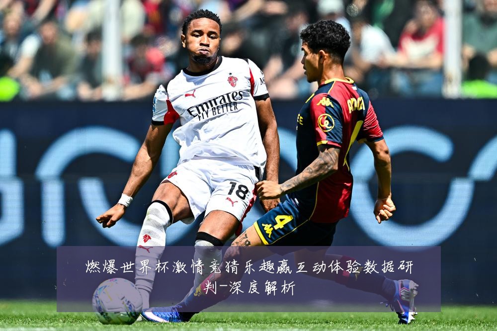 燃爆世界杯激情竞猜乐趣赢互动体验数据研判-深度解析